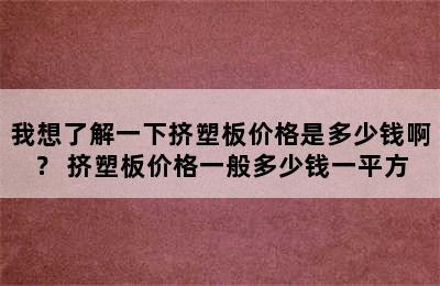 我想了解一下挤塑板价格是多少钱啊？ 挤塑板价格一般多少钱一平方